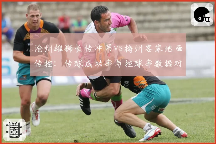 沧州雄狮长传冲吊vs梅州客家地面传控：传球成功率与控球率数据对照