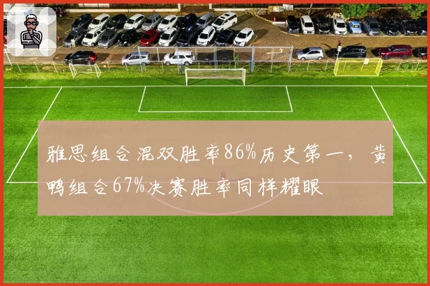 雅思组合混双胜率86%历史第一，黄鸭组合67%决赛胜率同样耀眼