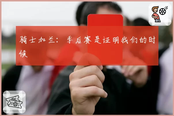 骑士加兰：季后赛是证明我们的时候