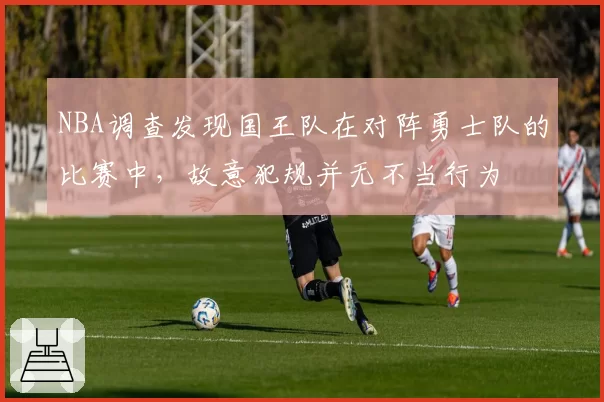 NBA调查发现国王队在对阵勇士队的比赛中,故意犯规并无不当行为