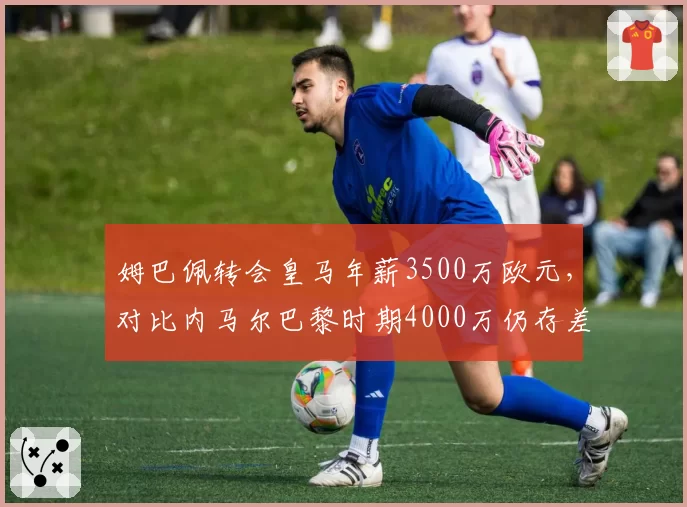 姆巴佩转会皇马年薪3500万欧元，对比内马尔巴黎时期4000万仍存差距