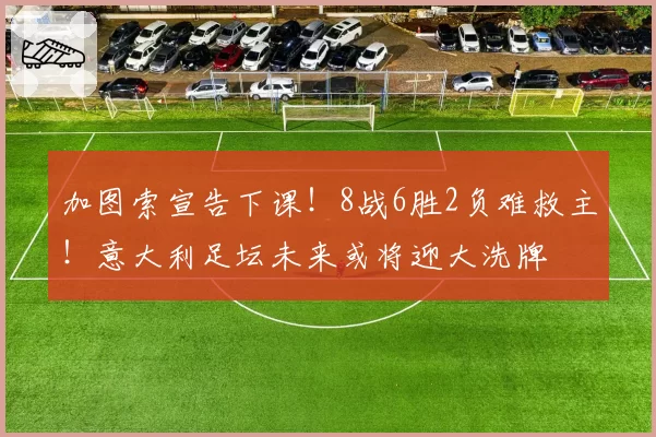 加图索宣告下课!8战6胜2负难救主!意大利足坛未来或将迎大洗牌