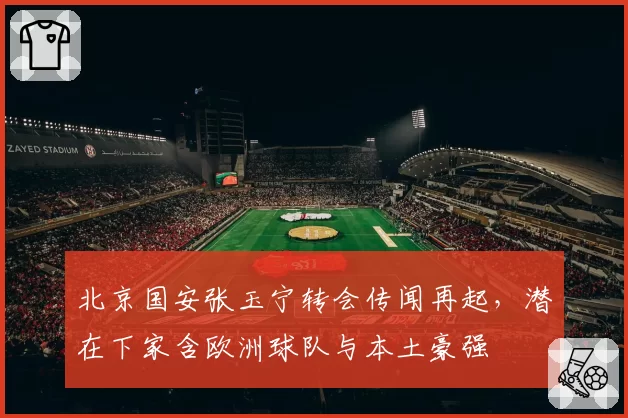 北京国安张玉宁转会传闻再起，潜在下家含欧洲球队与本土豪强