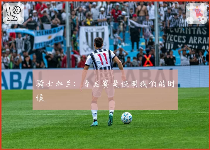 骑士加兰：季后赛是证明我们的时候