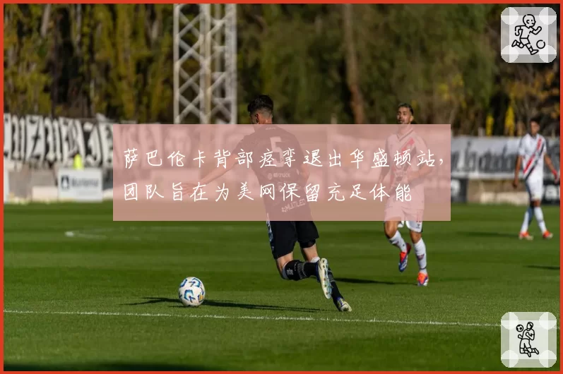 萨巴伦卡背部痉挛退出华盛顿站，团队旨在为美网保留充足体能