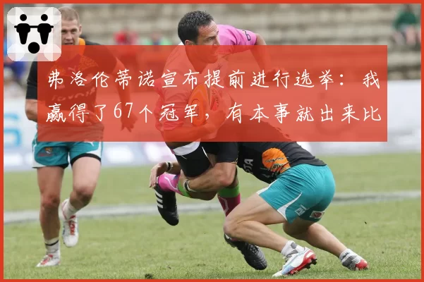 弗洛伦蒂诺宣布提前进行选举:我赢得了67个冠军,有本事就出来比