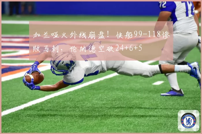 加兰哑火外线崩盘！快船99-118惨败马刺，伦纳德空砍24+6+5