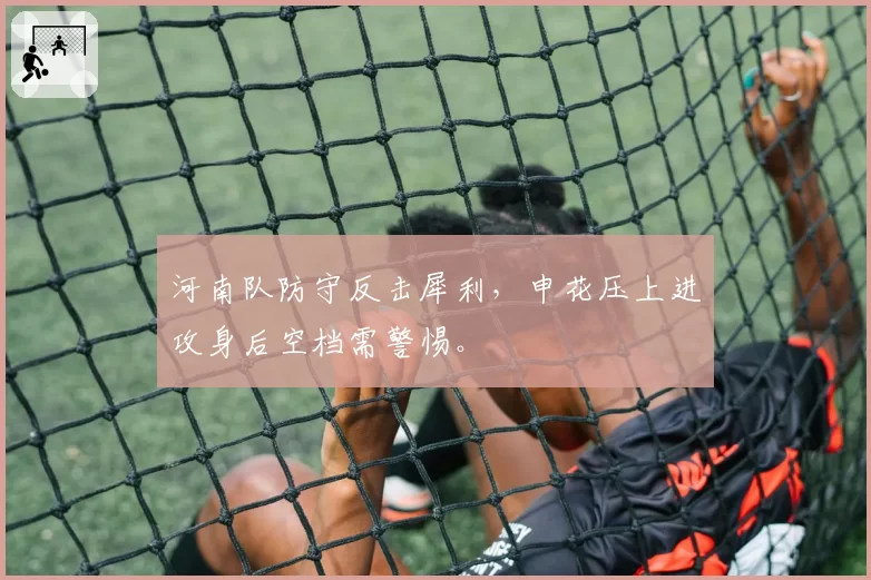 河南队防守反击犀利，申花压上进攻身后空档需警惕。