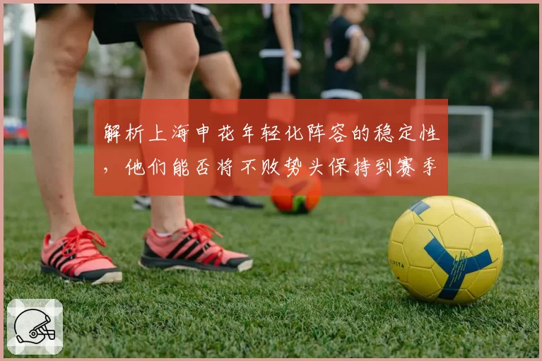 解析上海申花年轻化阵容的稳定性，他们能否将不败势头保持到赛季末？