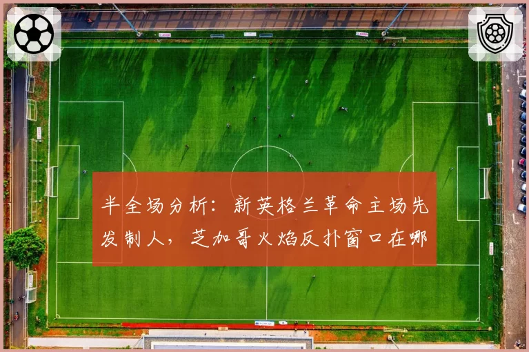 半全场分析:新英格兰革命主场先发制人,芝加哥火焰反扑窗口在哪?