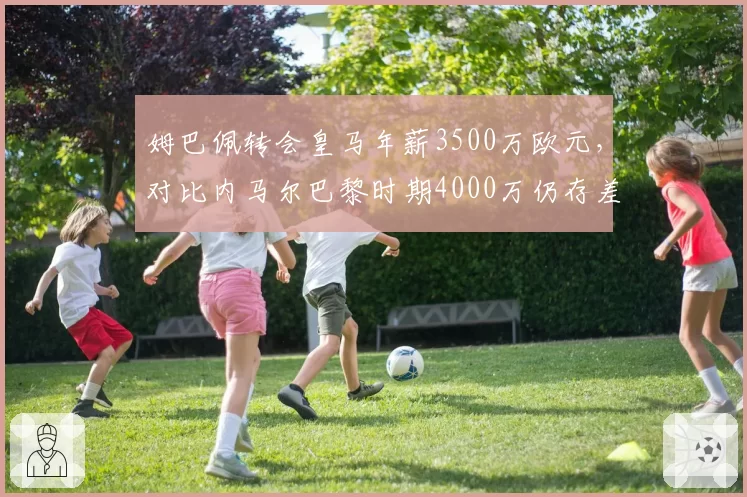 姆巴佩转会皇马年薪3500万欧元，对比内马尔巴黎时期4000万仍存差距