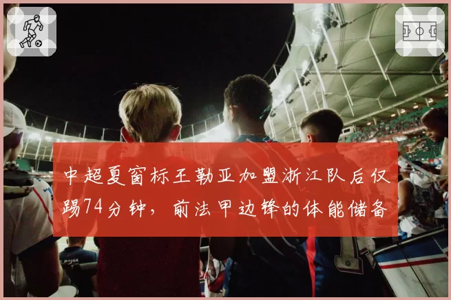 中超夏窗标王勒亚加盟浙江队后仅踢74分钟，前法甲边锋的体能储备能否匹配中超强度？