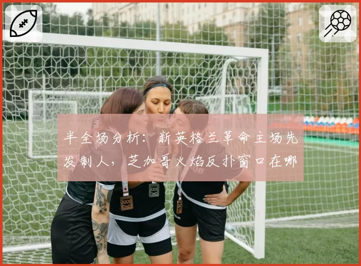 半全场分析：新英格兰革命主场先发制人，芝加哥火焰反扑窗口在哪？