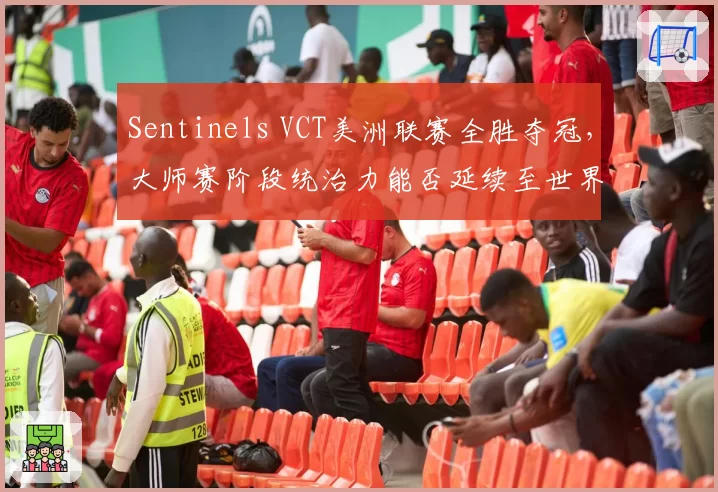 Sentinels VCT美洲联赛全胜夺冠，大师赛阶段统治力能否延续至世界赛？