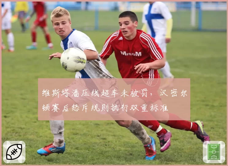 维斯塔潘压线超车未被罚，汉密尔顿赛后怒斥规则执行双重标准