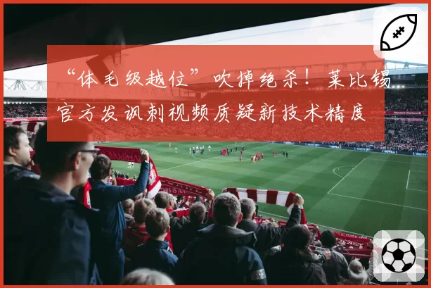 “体毛级越位”吹掉绝杀！莱比锡官方发讽刺视频质疑新技术精度