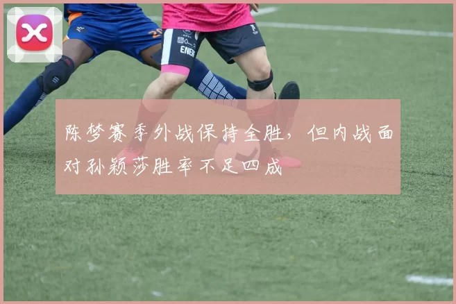 陈梦赛季外战保持全胜，但内战面对孙颖莎胜率不足四成