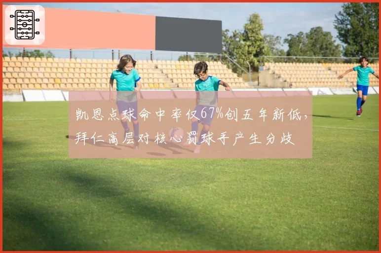 凯恩点球命中率仅67%创五年新低，拜仁高层对核心罚球手产生分歧