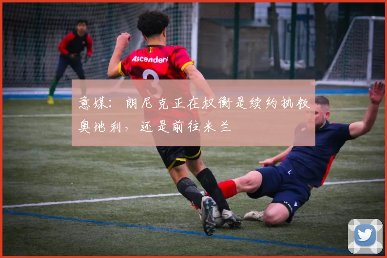 意媒：朗尼克正在权衡是续约执教奥地利，还是前往米兰