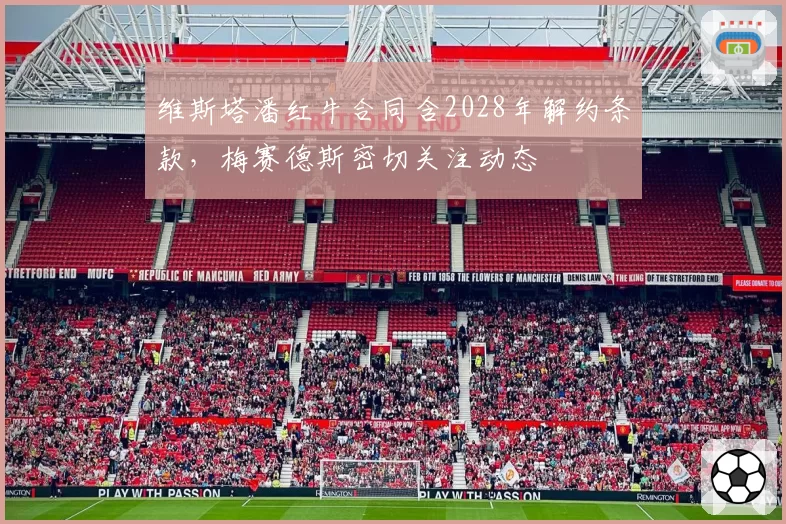 维斯塔潘红牛合同含2028年解约条款，梅赛德斯密切关注动态