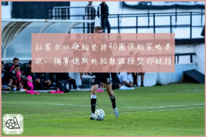 拉塞尔以硬胎坚持40圈保胎策略奏效，梅赛德斯轮胎数据模型却被指刻意误导对手