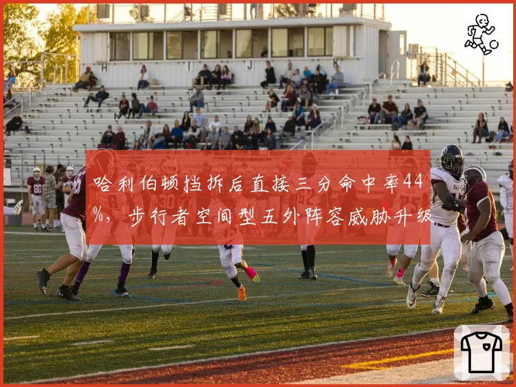 哈利伯顿挡拆后直接三分命中率44%，步行者空间型五外阵容威胁升级