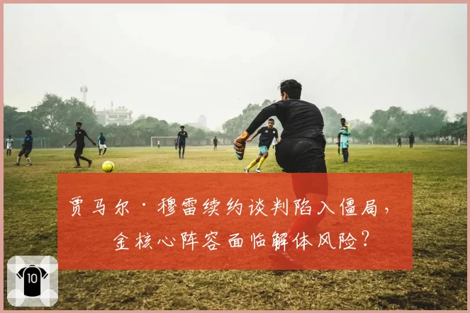 贾马尔·穆雷续约谈判陷入僵局，掘金核心阵容面临解体风险？