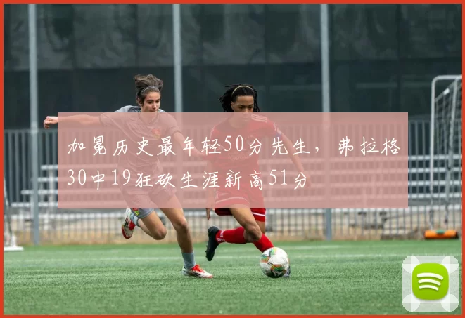 加冕历史最年轻50分先生，弗拉格30中19狂砍生涯新高51分