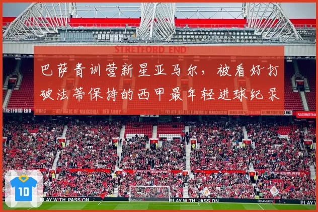 巴萨青训营新星亚马尔,被看好打破法蒂保持的西甲最年轻进球纪录