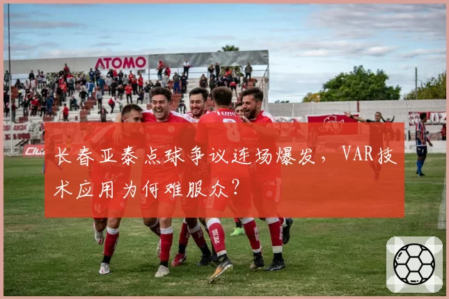 长春亚泰点球争议连场爆发，VAR技术应用为何难服众？