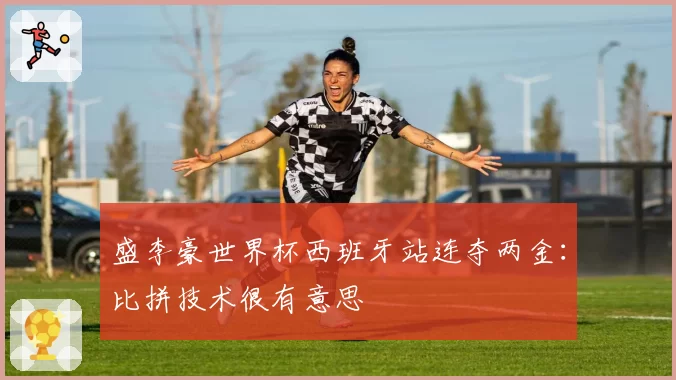 盛李豪世界杯西班牙站连夺两金：比拼技术很有意思