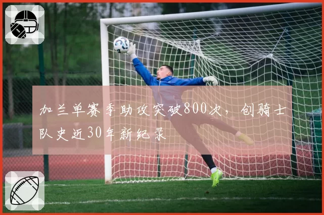 加兰单赛季助攻突破800次，创骑士队史近30年新纪录