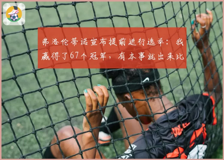 弗洛伦蒂诺宣布提前进行选举:我赢得了67个冠军,有本事就出来比