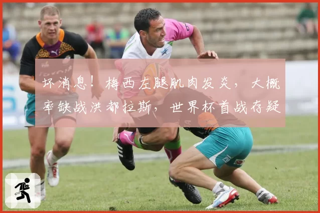 坏消息！梅西左腿肌肉发炎，大概率缺战洪都拉斯，世界杯首战存疑