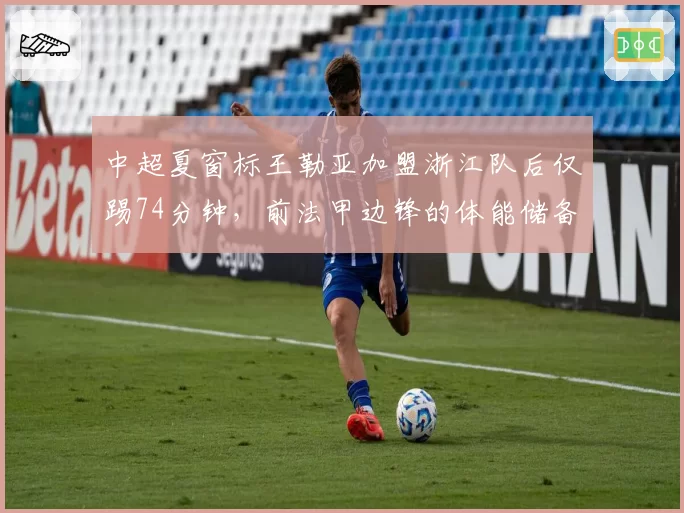 中超夏窗标王勒亚加盟浙江队后仅踢74分钟，前法甲边锋的体能储备能否匹配中超强度？