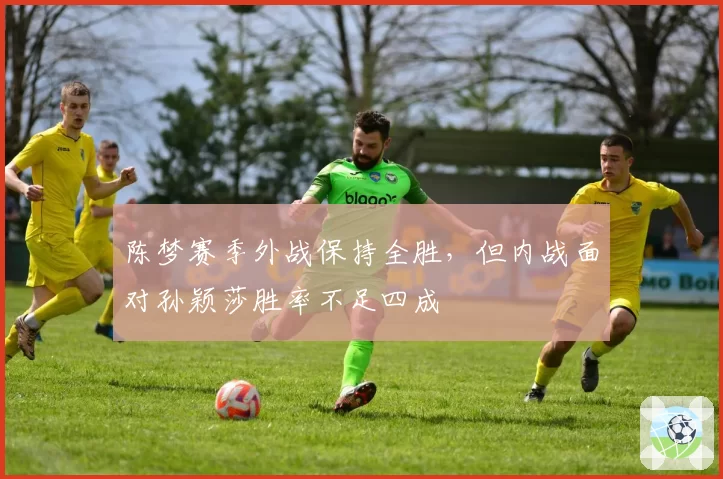 陈梦赛季外战保持全胜，但内战面对孙颖莎胜率不足四成