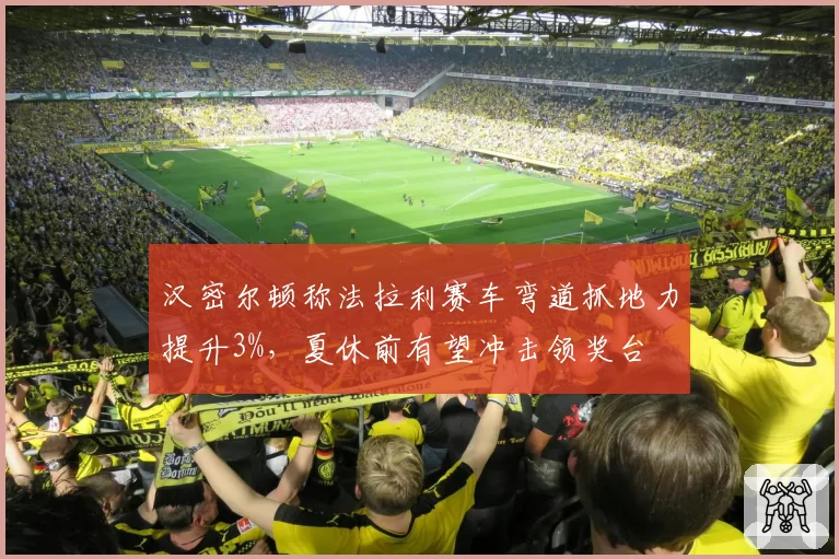 汉密尔顿称法拉利赛车弯道抓地力提升3%，夏休前有望冲击领奖台