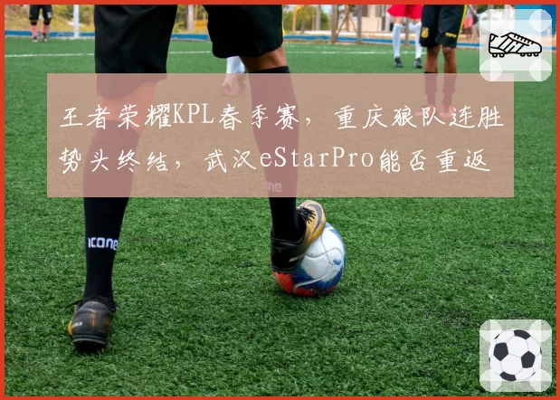 王者荣耀KPL春季赛，重庆狼队连胜势头终结，武汉eStarPro能否重返榜首？