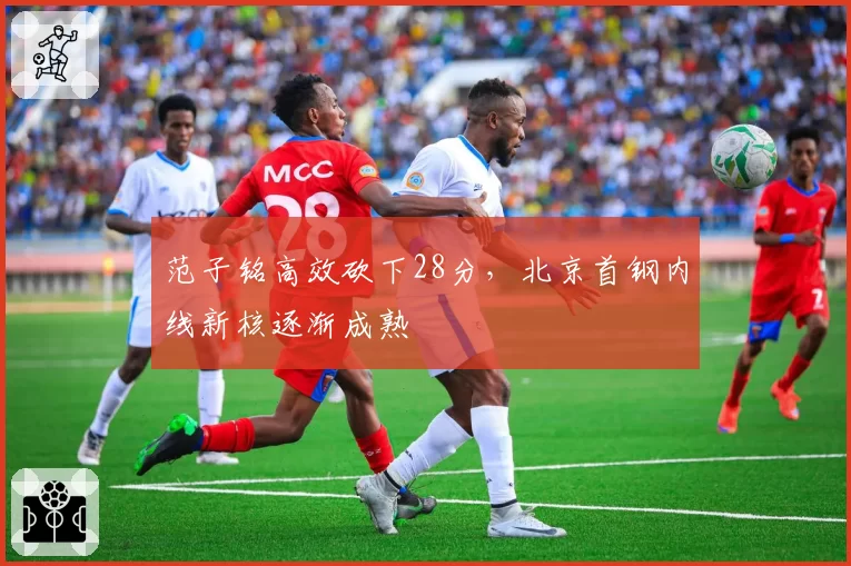范子铭高效砍下28分，北京首钢内线新核逐渐成熟
