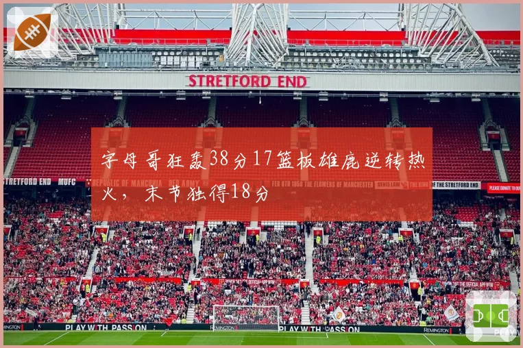 字母哥狂轰38分17篮板雄鹿逆转热火，末节独得18分