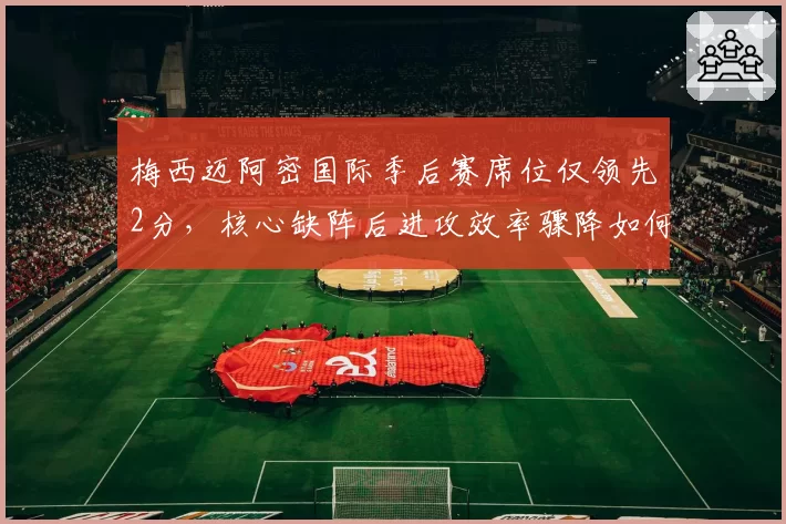 梅西迈阿密国际季后赛席位仅领先2分，核心缺阵后进攻效率骤降如何自救？