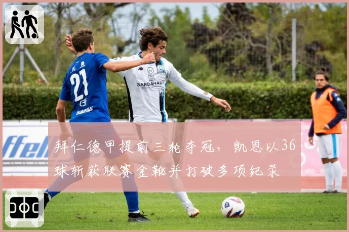 拜仁德甲提前三轮夺冠，凯恩以36球斩获联赛金靴并打破多项纪录