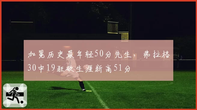 加冕历史最年轻50分先生，弗拉格30中19狂砍生涯新高51分