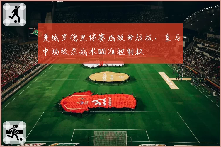 曼城罗德里停赛成致命短板，皇马中场绞杀战术瞄准控制权