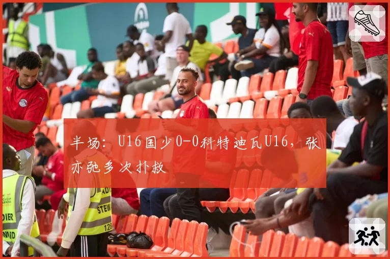 半场：U16国少0-0科特迪瓦U16，张亦弛多次扑救