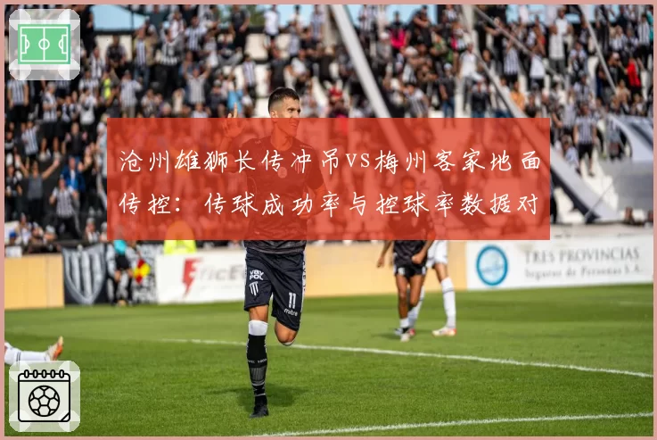 沧州雄狮长传冲吊vs梅州客家地面传控：传球成功率与控球率数据对照