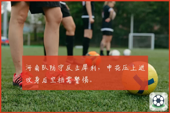 河南队防守反击犀利，申花压上进攻身后空档需警惕。