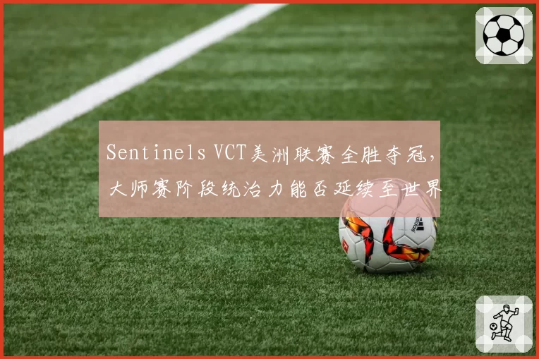 Sentinels VCT美洲联赛全胜夺冠，大师赛阶段统治力能否延续至世界赛？