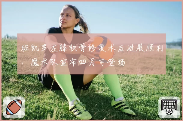 班凯罗左膝软骨修复术后进展顺利，魔术队宣布四月可登场