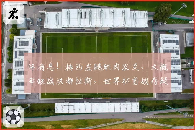 坏消息！梅西左腿肌肉发炎，大概率缺战洪都拉斯，世界杯首战存疑